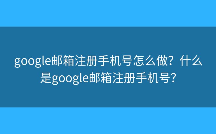 google郵箱注冊手機(jī)號怎么做？什么是google郵箱注冊手機(jī)號？