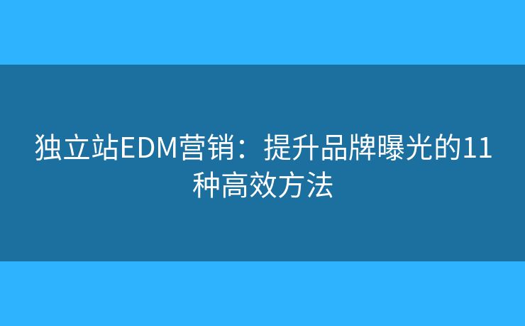 獨(dú)立站EDM營(yíng)銷：提升品牌曝光的11種高效方法