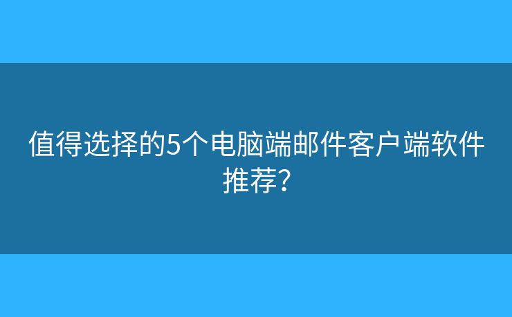 值得選擇的5個(gè)電腦端郵件客戶端軟件推薦？