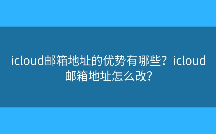 icloud郵箱地址的優(yōu)勢(shì)有哪些？icloud郵箱地址怎么改？