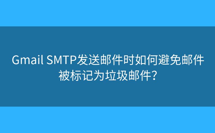 Gmail SMTP發(fā)送郵件時如何避免郵件被標記為垃圾郵件？