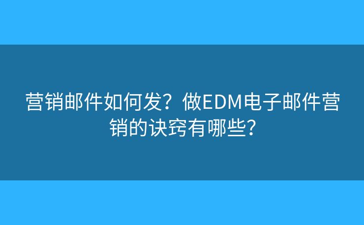 營銷郵件如何發(fā)？做EDM電子郵件營銷的訣竅有哪些？