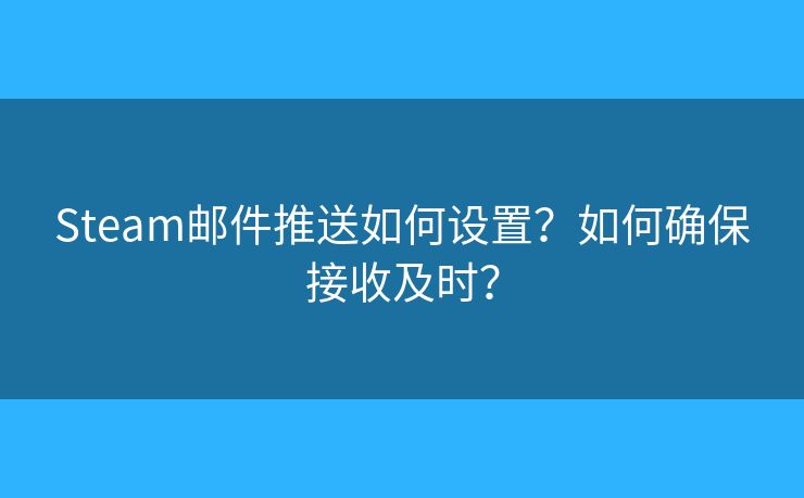 Steam郵件推送如何設(shè)置？如何確保接收及時？
