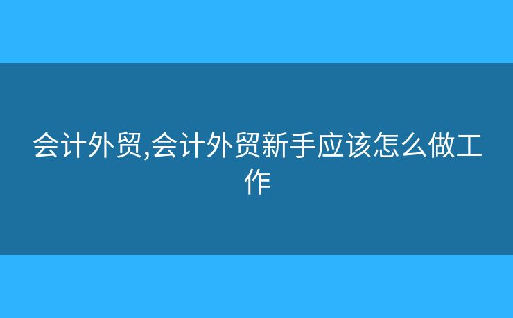 會計外貿(mào),會計外貿(mào)新手應(yīng)該怎么做工作