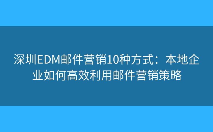 深圳EDM郵件營銷10種方式：本地企業(yè)如何高效利用郵件營銷策略