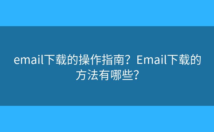 email下載的操作指南？Email下載的方法有哪些？