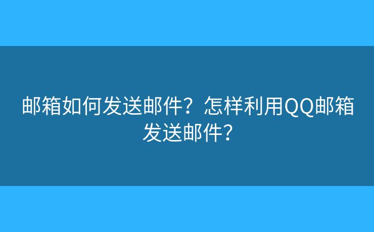郵箱如何發(fā)送郵件？怎樣利用QQ郵箱發(fā)送郵件？