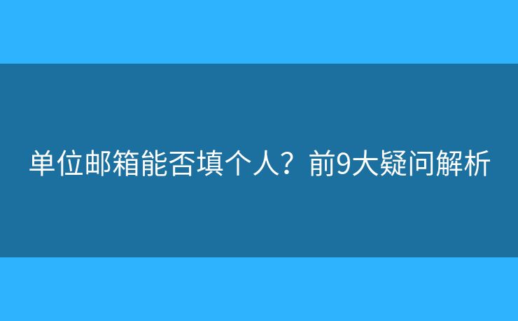 單位郵箱能否填個人？前9大疑問解析