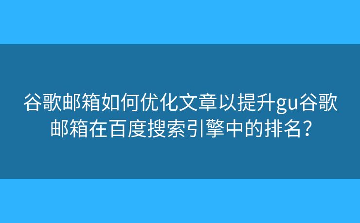 谷歌郵箱如何優(yōu)化文章以提升gu谷歌郵箱在百度搜索引擎中的排名？