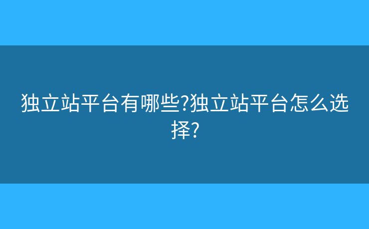 獨(dú)立站平臺(tái)有哪些?獨(dú)立站平臺(tái)怎么選擇?