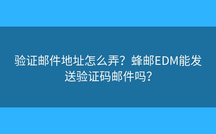 驗證郵件地址怎么弄？蜂郵EDM能發(fā)送驗證碼郵件嗎？