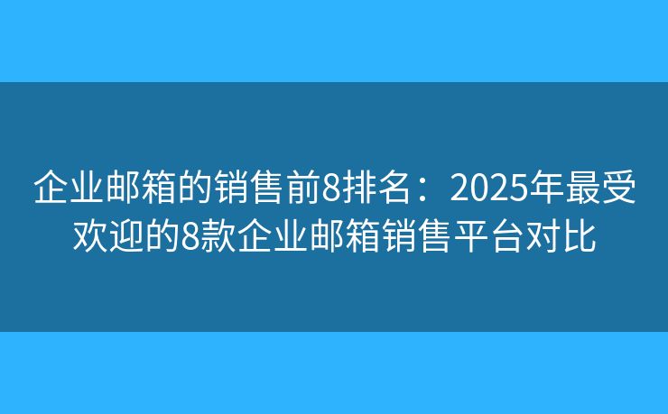 企業(yè)郵箱的銷(xiāo)售前8排名：2025年最受歡迎的8款企業(yè)郵箱銷(xiāo)售平臺(tái)對(duì)比