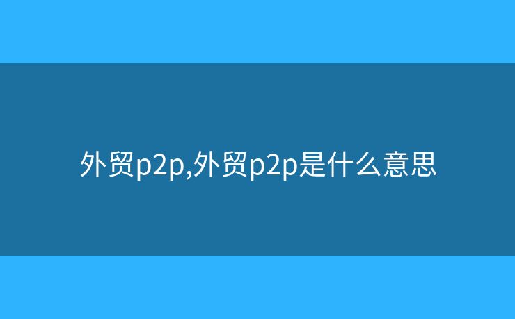 外貿(mào)p2p,外貿(mào)p2p是什么意思
