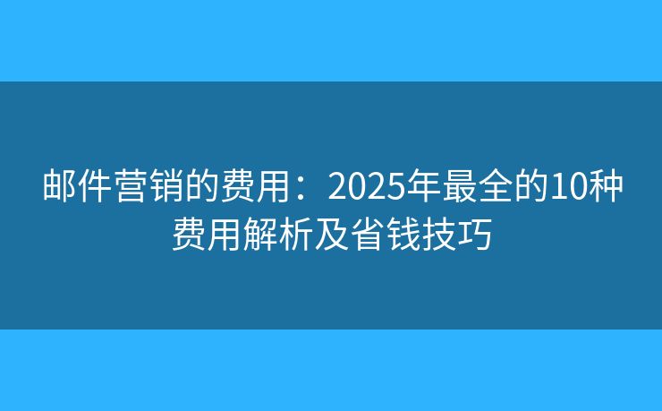 郵件營銷的費用：2025年最全的10種費用解析及省錢技巧