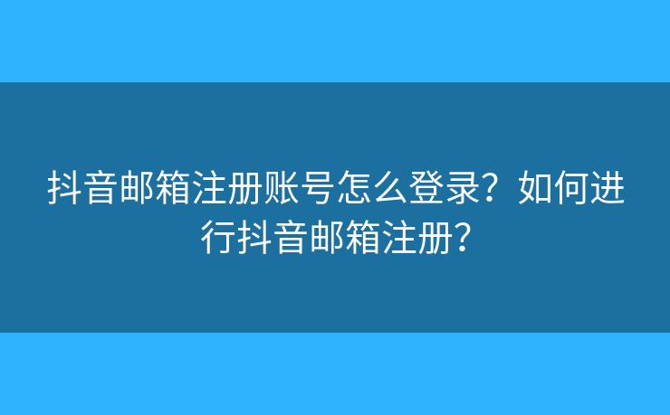 抖音郵箱注冊賬號怎么登錄？如何進行抖音郵箱注冊？