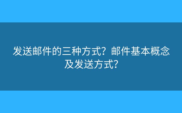 發(fā)送郵件的三種方式？郵件基本概念及發(fā)送方式？
