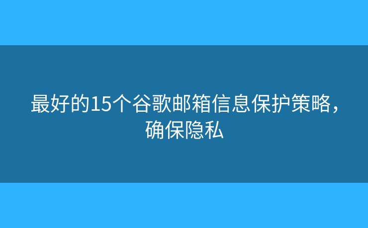 最好的15個(gè)谷歌郵箱信息保護(hù)策略，確保隱私