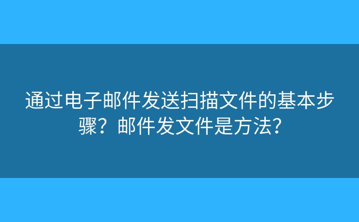 通過電子郵件發(fā)送掃描文件的基本步驟？郵件發(fā)文件是方法？