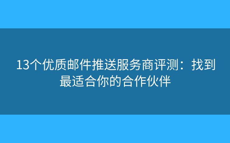 13個優(yōu)質郵件推送服務商評測：找到最適合你的合作伙伴