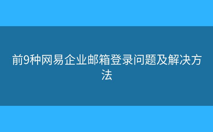 前9種網(wǎng)易企業(yè)郵箱登錄問題及解決方法