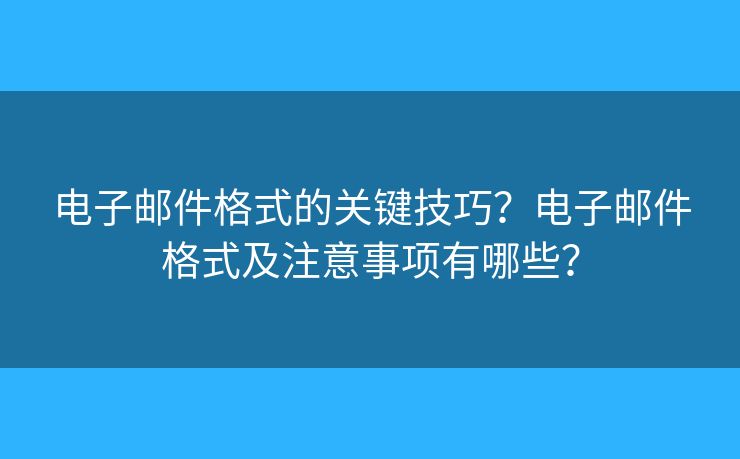 電子郵件格式的關(guān)鍵技巧？電子郵件格式及注意事項有哪些？