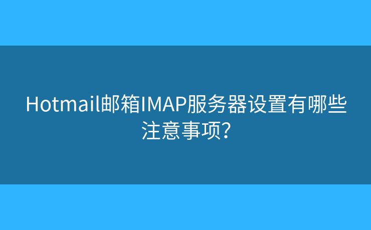 Hotmail郵箱IMAP服務器設置有哪些注意事項？