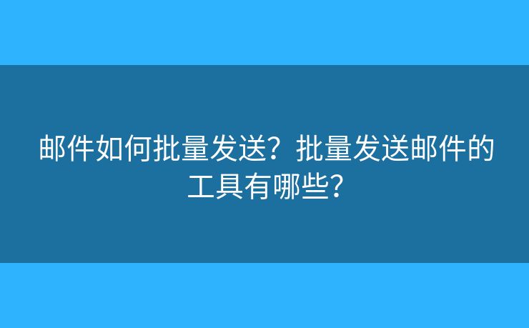 郵件如何批量發(fā)送？批量發(fā)送郵件的工具有哪些？