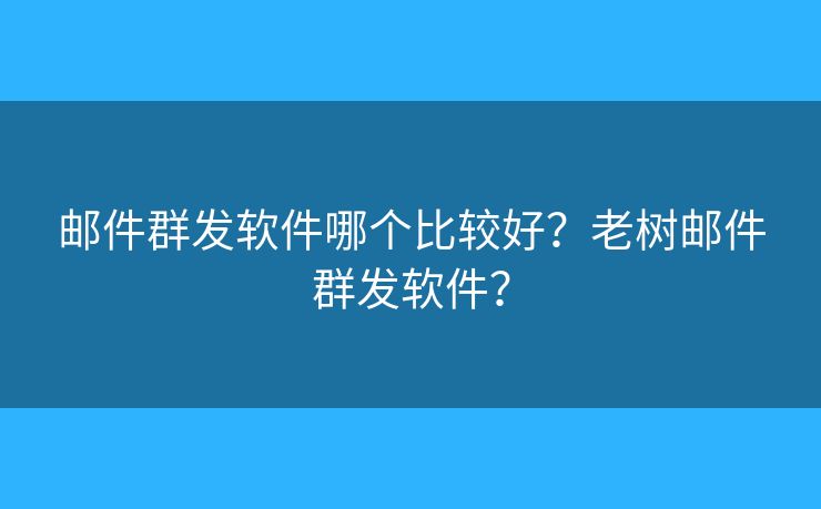 郵件群發(fā)軟件哪個(gè)比較好？老樹郵件群發(fā)軟件？