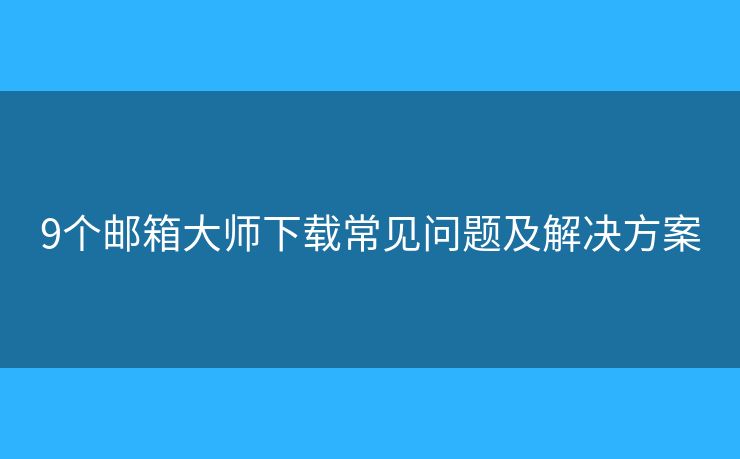 9個(gè)郵箱大師下載常見(jiàn)問(wèn)題及解決方案