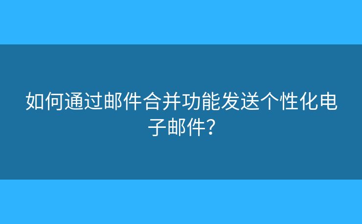 如何通過郵件合并功能發(fā)送個性化電子郵件？