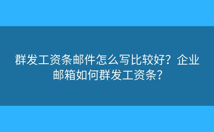 群發(fā)工資條郵件怎么寫比較好？企業(yè)郵箱如何群發(fā)工資條？