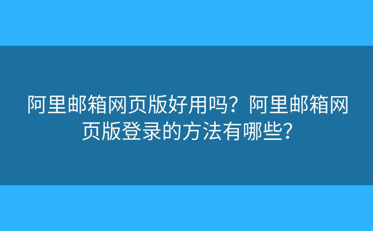 阿里郵箱網頁版好用嗎？阿里郵箱網頁版登錄的方法有哪些？