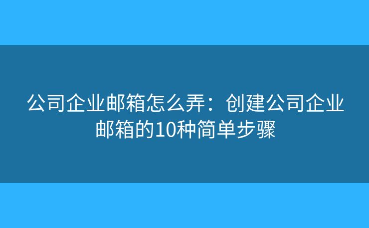公司企業(yè)郵箱怎么弄：創(chuàng)建公司企業(yè)郵箱的10種簡(jiǎn)單步驟