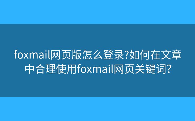 foxmail網(wǎng)頁(yè)版怎么登錄?如何在文章中合理使用foxmail網(wǎng)頁(yè)關(guān)鍵詞？