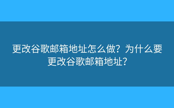 更改谷歌郵箱地址怎么做？為什么要更改谷歌郵箱地址？