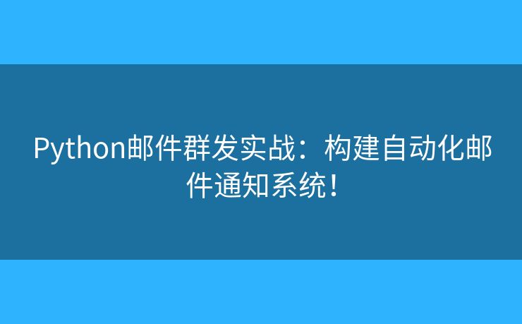 Python郵件群發(fā)實(shí)戰(zhàn)：構(gòu)建自動(dòng)化郵件通知系統(tǒng)！