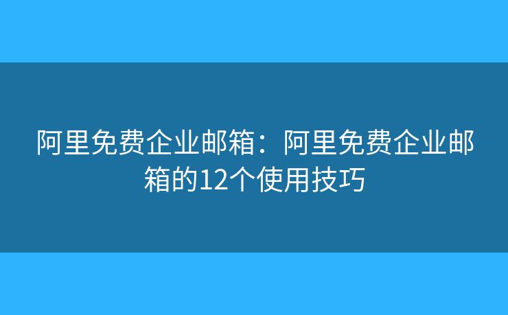 阿里免費企業(yè)郵箱：阿里免費企業(yè)郵箱的12個使用技巧