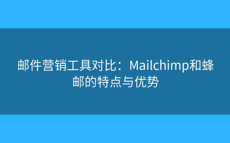 郵件營銷工具對比：Mailchimp和蜂郵的特點與優(yōu)勢