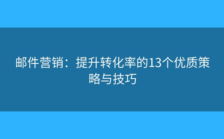 郵件營(yíng)銷：提升轉(zhuǎn)化率的13個(gè)優(yōu)質(zhì)策略與技巧