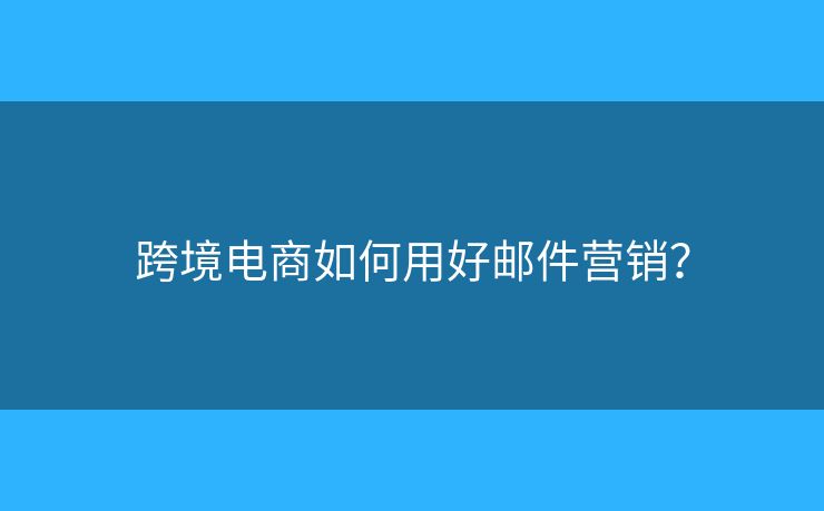 跨境電商如何用好郵件營銷？