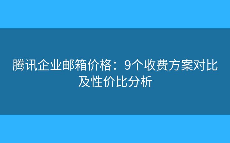 騰訊企業(yè)郵箱價(jià)格：9個(gè)收費(fèi)方案對比及性價(jià)比分析