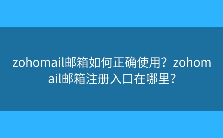 zohomail郵箱如何正確使用？zohomail郵箱注冊入口在哪里？