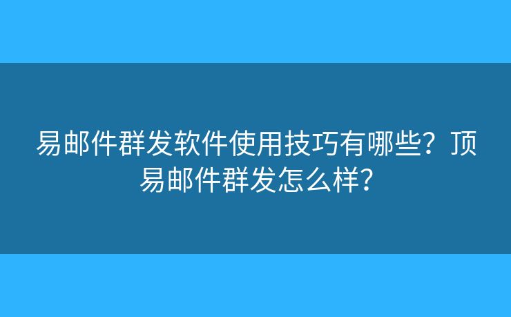 易郵件群發(fā)軟件使用技巧有哪些？頂易郵件群發(fā)怎么樣？