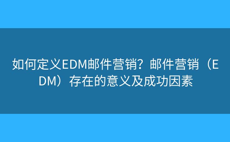 如何定義EDM郵件營(yíng)銷？郵件營(yíng)銷（EDM）存在的意義及成功因素