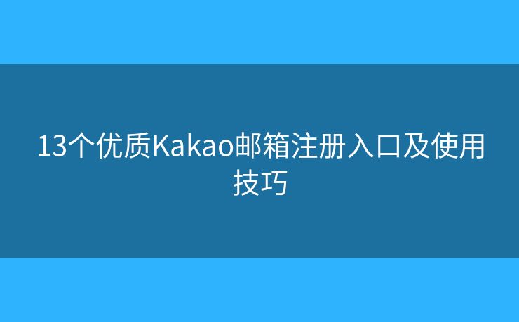 13個優(yōu)質(zhì)Kakao郵箱注冊入口及使用技巧
