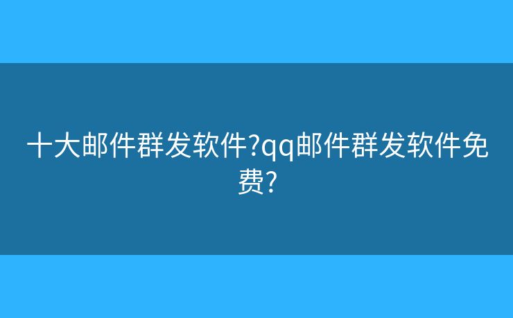 十大郵件群發(fā)軟件?qq郵件群發(fā)軟件免費?