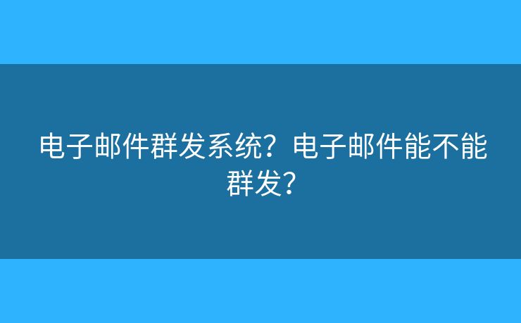 電子郵件群發(fā)系統(tǒng)？電子郵件能不能群發(fā)？