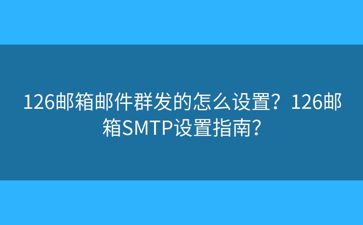 126郵箱郵件群發(fā)的怎么設(shè)置？126郵箱SMTP設(shè)置指南？