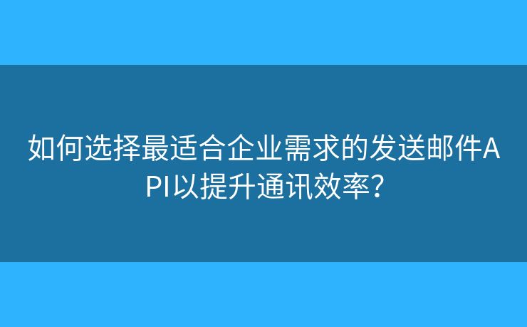 如何選擇最適合企業(yè)需求的發(fā)送郵件API以提升通訊效率？