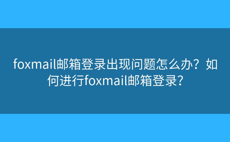 foxmail郵箱登錄出現(xiàn)問題怎么辦？如何進(jìn)行foxmail郵箱登錄？
